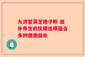 九济堂灵芝孢子粉 滋补养生的优质选择蕴含多种健康益处
