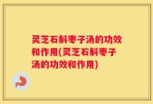灵芝石斛枣子汤的功效和作用(灵芝石斛枣子汤的功效和作用)