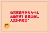 吃灵芝孢子粉时为什么总是胃疼？看看这些让人意外的原因”
