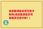 南京医保能买灵芝孢子粉吗(南京医保是否可报销灵芝孢子粉？)