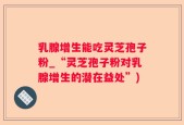 乳腺增生能吃灵芝孢子粉_“灵芝孢子粉对乳腺增生的潜在益处”)