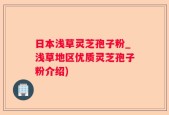 日本浅草灵芝孢子粉_浅草地区优质灵芝孢子粉介绍)