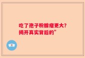吃了孢子粉腺瘤更大？揭开真实背后的”
