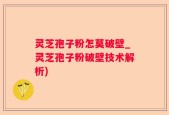 灵芝孢子粉怎莫破壁_灵芝孢子粉破壁技术解析)