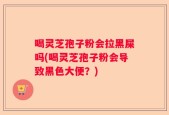 喝灵芝孢子粉会拉黑屎吗(喝灵芝孢子粉会导致黑色大便？)