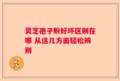 灵芝孢子粉好坏区别在哪 从这几方面轻松辨别