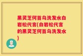黑灵芝何首乌洗发水白岩松代言(白岩松代言的黑灵芝何首乌洗发水)