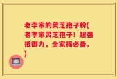 老李家的灵芝孢子粉(老李家灵芝孢子！超强抵御力，全家福必备。)
