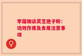 李蕴铷谈灵芝孢子粉：功效作用及食用注意事项