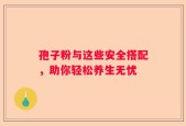 孢子粉与这些安全搭配，助你轻松养生无忧