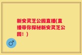 新安灵芝公园直播(直播带你探秘新安灵芝公园！)