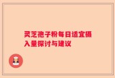 灵芝孢子粉每日适宜摄入量探讨与建议