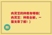 肉灵芝的种类有哪些(肉灵芝：种类全解，一篇文章了解！)