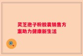 灵芝孢子粉胶囊销售方案助力健康新生活