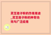 灵芝孢子粉的作用用途_灵芝孢子粉的神奇功效与广泛应用