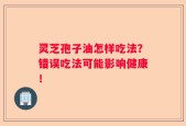 灵芝孢子油怎样吃法？错误吃法可能影响健康！