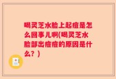 喝灵芝水脸上起痘是怎么回事儿啊(喝灵芝水脸部出痘痘的原因是什么？)