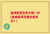 金线莲灵芝多少钱一斤(金线莲灵芝售价是多少？)