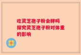 吃灵芝孢子粉会胖吗 探究灵芝孢子粉对体重的影响
