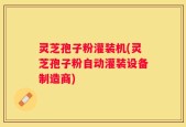 灵芝孢子粉灌装机(灵芝孢子粉自动灌装设备制造商)