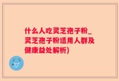 什么人吃灵芝孢子粉_灵芝孢子粉适用人群及健康益处解析)