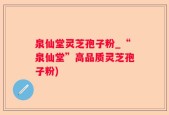 泉仙堂灵芝孢子粉_“泉仙堂”高品质灵芝孢子粉)