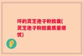 坏的灵芝孢子粉胶囊(灵芝孢子粉胶囊质量堪忧)