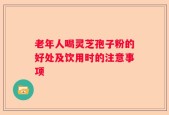 老年人喝灵芝孢子粉的好处及饮用时的注意事项