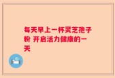 每天早上一杯灵芝孢子粉 开启活力健康的一天