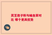 灵芝孢子粉与蛹虫草对比 哪个更具优势