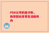 FDA认可的孢子粉，助你轻松享受生活新风向