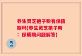 养生灵芝孢子粉有保值期吗(养生灵芝孢子粉：保质期问题解答)