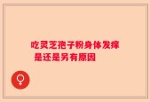 吃灵芝孢子粉身体发痒 是还是另有原因
