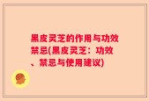 黑皮灵芝的作用与功效禁忌(黑皮灵芝：功效、禁忌与使用建议)