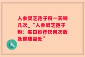 人参灵芝孢子粉一天喝几次_“人参灵芝孢子粉：每日推荐饮用次数及健康益处”