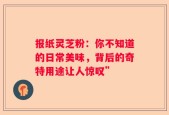 报纸灵芝粉：你不知道的日常美味，背后的奇特用途让人惊叹”