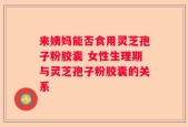 来姨妈能否食用灵芝孢子粉胶囊 女性生理期与灵芝孢子粉胶囊的关系
