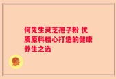 何先生灵芝孢子粉 优质原料精心打造的健康养生之选