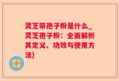 灵芝带孢子粉是什么_灵芝孢子粉：全面解析其定义、功效与使用方法)