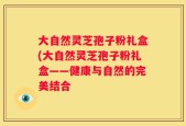大自然灵芝孢子粉礼盒(大自然灵芝孢子粉礼盒——健康与自然的完美结合