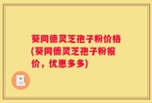 葵同德灵芝孢子粉价格(葵同德灵芝孢子粉报价，优惠多多)