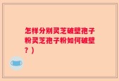 怎样分别灵芝破壁孢子粉灵芝孢子粉如何破壁？)