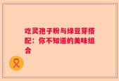 吃灵孢子粉与绿豆芽搭配：你不知道的美味组合