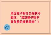 灵芝孢子粉什么症状不能吃_“灵芝孢子粉不宜食用的症状指南”)