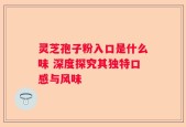 灵芝孢子粉入口是什么味 深度探究其独特口感与风味