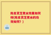 陈皮灵芝煮水效果如何样(陈皮灵芝煮水的功效如何？)