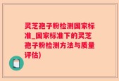灵芝孢子粉检测国家标准_国家标准下的灵芝孢子粉检测方法与质量评估)