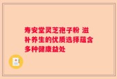 寿安堂灵芝孢子粉 滋补养生的优质选择蕴含多种健康益处