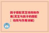 鸽子搭配灵芝功效和作用(灵芝与鸽子的搭配：功效与作用详解)