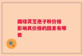国琼灵芝孢子粉价格 影响其价格的因素有哪些